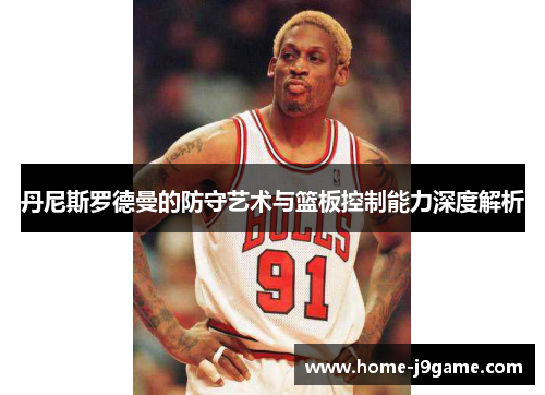 丹尼斯罗德曼的防守艺术与篮板控制能力深度解析