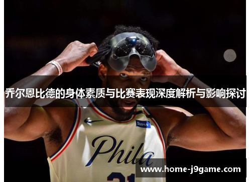 乔尔恩比德的身体素质与比赛表现深度解析与影响探讨 乔尔恩比德的身体素质与比赛表现深度解析与影响探讨