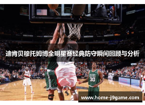 迪肯贝穆托姆博全明星赛经典防守瞬间回顾与分析 迪肯贝穆托姆博全明星赛经典防守瞬间回顾与分析