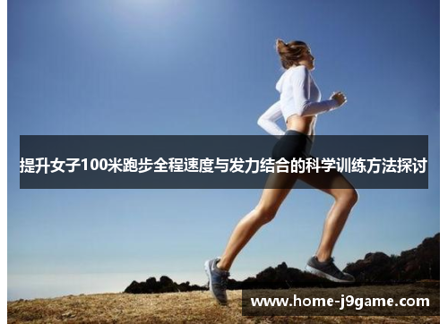 提升女子100米跑步全程速度与发力结合的科学训练方法探讨 提升女子100米跑步全程速度与发力结合的科学训练方法探讨