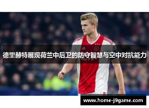 德里赫特展现荷兰中后卫的防守智慧与空中对抗能力 德里赫特展现荷兰中后卫的防守智慧与空中对抗能力
