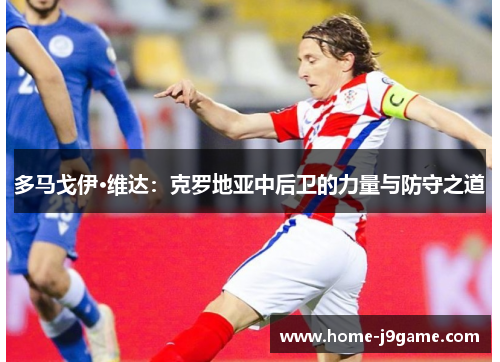多马戈伊·维达:克罗地亚中后卫的力量与防守之道 多马戈伊·维达:克罗地亚中后卫的力量与防守之道
