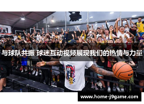 与球队共振 球迷互动视频展现我们的热情与力量 与球队共振 球迷互动视频展现我们的热情与力量