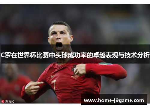 C罗在世界杯比赛中头球成功率的卓越表现与技术分析 C罗在世界杯比赛中头球成功率的卓越表现与技术分析
