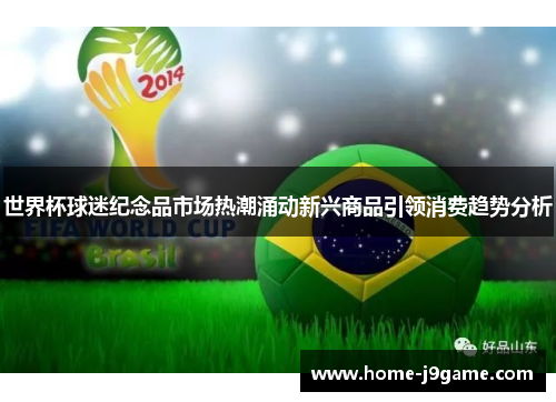 世界杯球迷纪念品市场热潮涌动新兴商品引领消费趋势分析 世界杯球迷纪念品市场热潮涌动新兴商品引领消费趋势分析