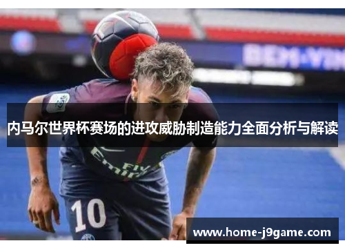 内马尔世界杯赛场的进攻威胁制造能力全面分析与解读 内马尔世界杯赛场的进攻威胁制造能力全面分析与解读