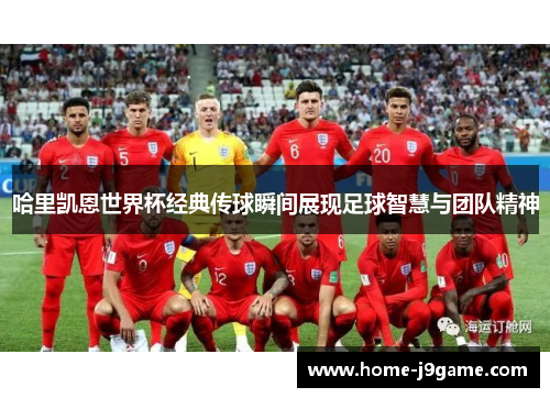 哈里凯恩世界杯经典传球瞬间展现足球智慧与团队精神 哈里凯恩世界杯经典传球瞬间展现足球智慧与团队精神