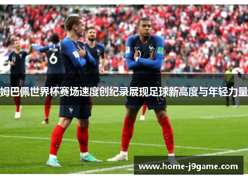 姆巴佩世界杯赛场速度创纪录展现足球新高度与年轻力量 姆巴佩世界杯赛场速度创纪录展现足球新高度与年轻力量