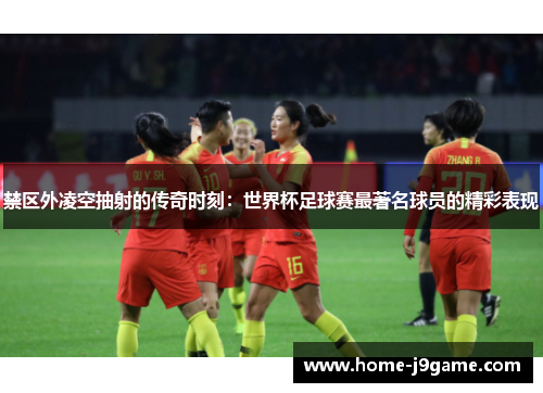 禁区外凌空抽射的传奇时刻:世界杯足球赛最著名球员的精彩表现 禁区外凌空抽射的传奇时刻:世界杯足球赛最著名球员的精彩表现