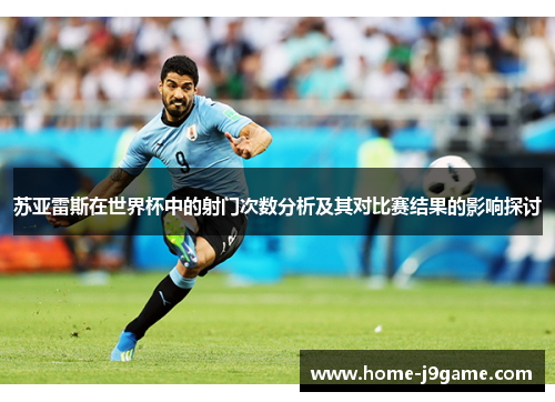 苏亚雷斯在世界杯中的射门次数分析及其对比赛结果的影响探讨 苏亚雷斯在世界杯中的射门次数分析及其对比赛结果的影响探讨