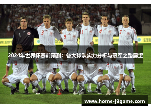 2024年世界杯赛前预测:各大球队实力分析与冠军之路展望 2024年世界杯赛前预测:各大球队实力分析与冠军之路展望