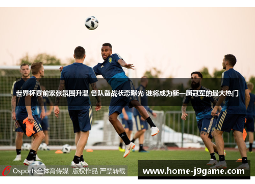 世界杯赛前紧张氛围升温 各队备战状态曝光 谁将成为新一届冠军的最大热门 世界杯赛前紧张氛围升温 各队备战状态曝光 谁将成为新一届冠军的最大热门