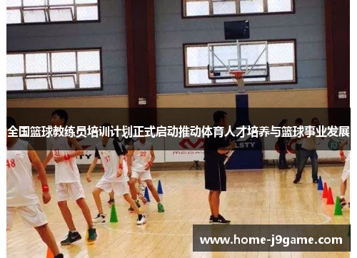 全国篮球教练员培训计划正式启动推动体育人才培养与篮球事业发展 全国篮球教练员培训计划正式启动推动体育人才培养与篮球事业发展