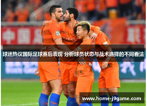球迷热议国际足球赛后表现 分析球员状态与战术选择的不同看法 球迷热议国际足球赛后表现 分析球员状态与战术选择的不同看法