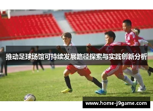 推动足球场馆可持续发展路径探索与实践创新分析 推动足球场馆可持续发展路径探索与实践创新分析