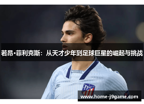 若昂·菲利克斯:从天才少年到足球巨星的崛起与挑战 若昂·菲利克斯:从天才少年到足球巨星的崛起与挑战