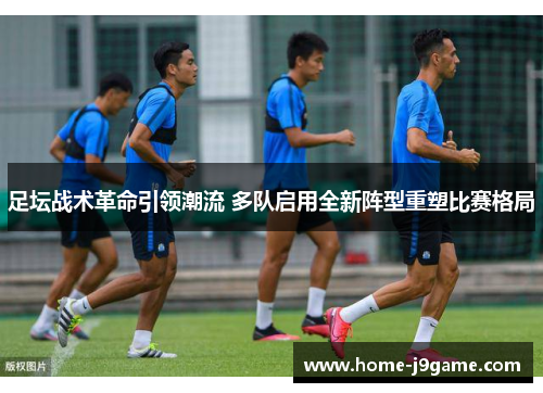 足坛战术革命引领潮流 多队启用全新阵型重塑比赛格局 足坛战术革命引领潮流 多队启用全新阵型重塑比赛格局