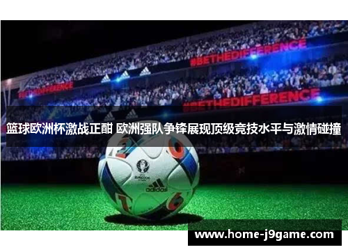 篮球欧洲杯激战正酣 欧洲强队争锋展现顶级竞技水平与激情碰撞 篮球欧洲杯激战正酣 欧洲强队争锋展现顶级竞技水平与激情碰撞