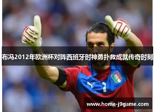 布冯2012年欧洲杯对阵西班牙时神勇扑救成就传奇时刻