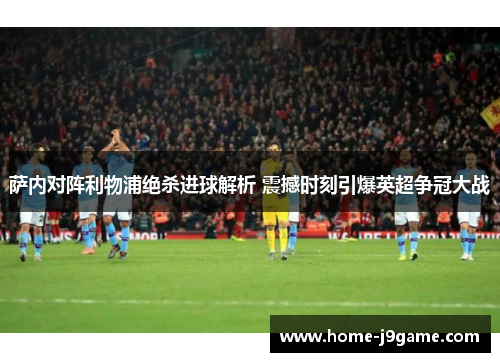 萨内对阵利物浦绝杀进球解析 震撼时刻引爆英超争冠大战