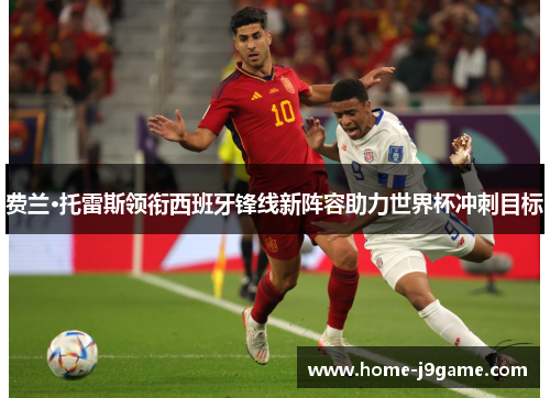 费兰·托雷斯领衔西班牙锋线新阵容助力世界杯冲刺目标 费兰·托雷斯领衔西班牙锋线新阵容助力世界杯冲刺目标