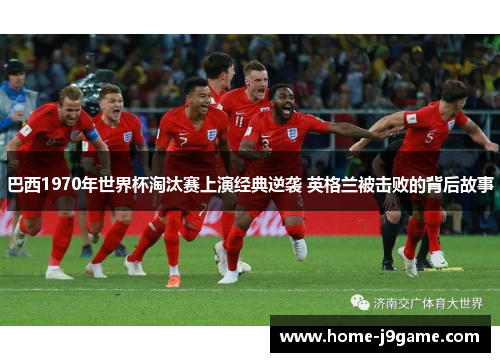 巴西1970年世界杯淘汰赛上演经典逆袭 英格兰被击败的背后故事 巴西1970年世界杯淘汰赛上演经典逆袭 英格兰被击败的背后故事