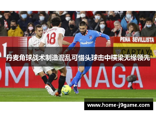 丹麦角球战术制造混乱可惜头球击中横梁无缘领先 丹麦角球战术制造混乱可惜头球击中横梁无缘领先