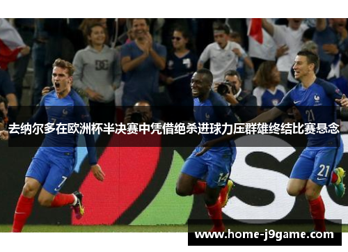 去纳尔多在欧洲杯半决赛中凭借绝杀进球力压群雄终结比赛悬念 去纳尔多在欧洲杯半决赛中凭借绝杀进球力压群雄终结比赛悬念