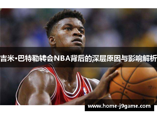 吉米·巴特勒转会NBA背后的深层原因与影响解析 吉米·巴特勒转会NBA背后的深层原因与影响解析