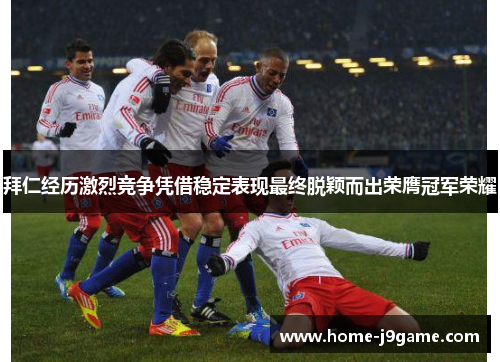 拜仁经历激烈竞争凭借稳定表现最终脱颖而出荣膺冠军荣耀 拜仁经历激烈竞争凭借稳定表现最终脱颖而出荣膺冠军荣耀