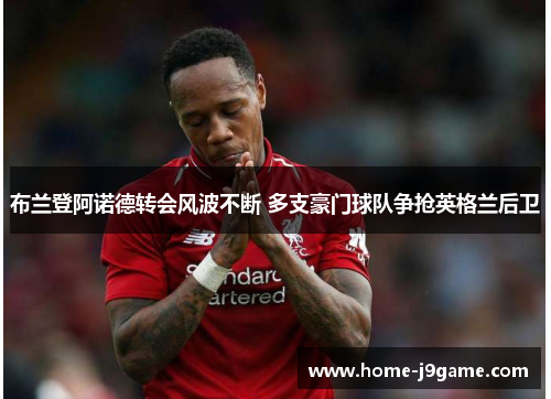 布兰登阿诺德转会风波不断 多支豪门球队争抢英格兰后卫 布兰登阿诺德转会风波不断 多支豪门球队争抢英格兰后卫