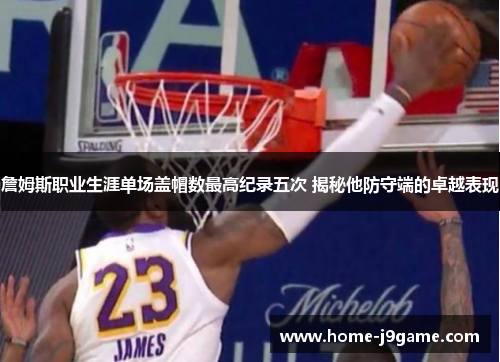 詹姆斯职业生涯单场盖帽数最高纪录五次 揭秘他防守端的卓越表现 詹姆斯职业生涯单场盖帽数最高纪录五次 揭秘他防守端的卓越表现