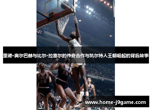 里德·奥尔巴赫与比尔·拉塞尔的传奇合作与凯尔特人王朝崛起的背后故事 里德·奥尔巴赫与比尔·拉塞尔的传奇合作与凯尔特人王朝崛起的背后故事