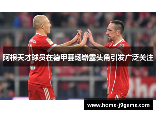 阿根天才球员在德甲赛场崭露头角引发广泛关注 阿根天才球员在德甲赛场崭露头角引发广泛关注