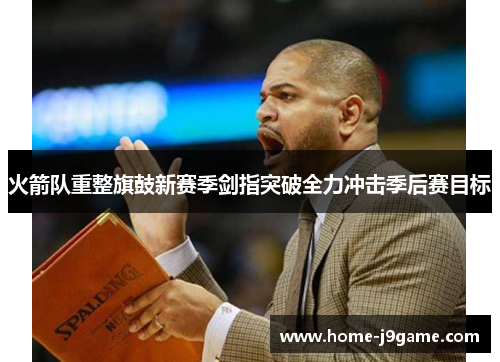火箭队重整旗鼓新赛季剑指突破全力冲击季后赛目标 火箭队重整旗鼓新赛季剑指突破全力冲击季后赛目标