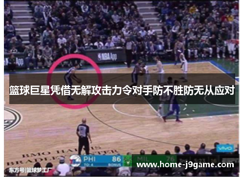 篮球巨星凭借无解攻击力令对手防不胜防无从应对 篮球巨星凭借无解攻击力令对手防不胜防无从应对