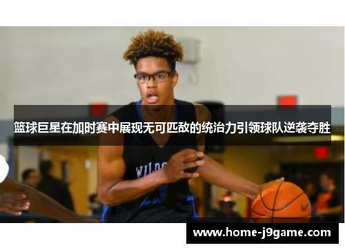 篮球巨星在加时赛中展现无可匹敌的统治力引领球队逆袭夺胜 篮球巨星在加时赛中展现无可匹敌的统治力引领球队逆袭夺胜