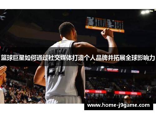 篮球巨星如何通过社交媒体打造个人品牌并拓展全球影响力 篮球巨星如何通过社交媒体打造个人品牌并拓展全球影响力
