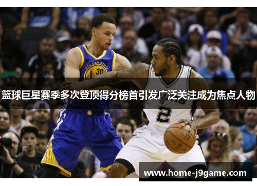篮球巨星赛季多次登顶得分榜首引发广泛关注成为焦点人物 篮球巨星赛季多次登顶得分榜首引发广泛关注成为焦点人物