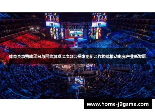 体育赛事赞助平台与网络游戏深度融合探索创新合作模式推动电竞产业新发展 体育赛事赞助平台与网络游戏深度融合探索创新合作模式推动电竞产业新发展