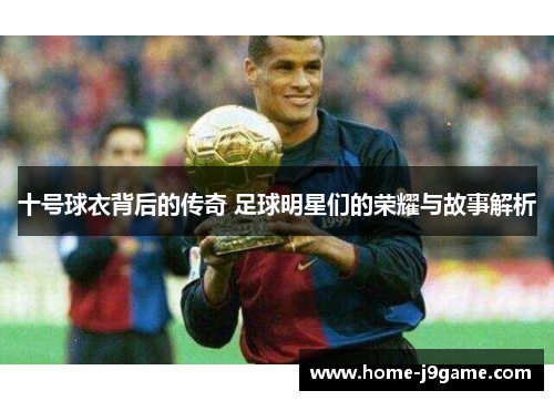 十号球衣背后的传奇 足球明星们的荣耀与故事解析 十号球衣背后的传奇 足球明星们的荣耀与故事解析