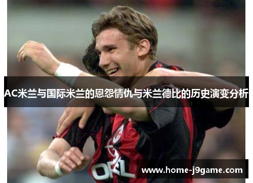 AC米兰与国际米兰的恩怨情仇与米兰德比的历史演变分析 AC米兰与国际米兰的恩怨情仇与米兰德比的历史演变分析