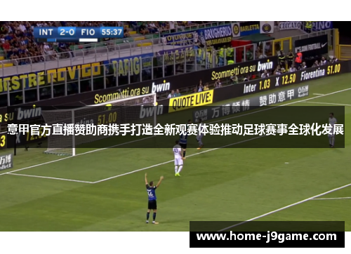 意甲官方直播赞助商携手打造全新观赛体验推动足球赛事全球化发展 意甲官方直播赞助商携手打造全新观赛体验推动足球赛事全球化发展