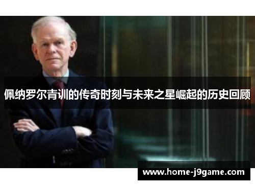 佩纳罗尔青训的传奇时刻与未来之星崛起的历史回顾