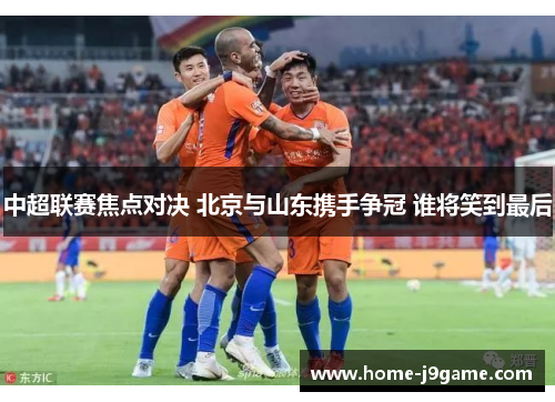 中超联赛焦点对决 北京与山东携手争冠 谁将笑到最后 中超联赛焦点对决 北京与山东携手争冠 谁将笑到最后