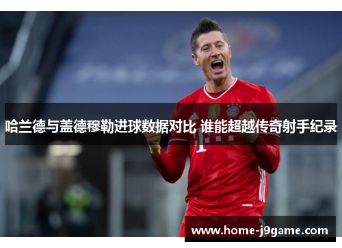 哈兰德与盖德穆勒进球数据对比 谁能超越传奇射手纪录 哈兰德与盖德穆勒进球数据对比 谁能超越传奇射手纪录