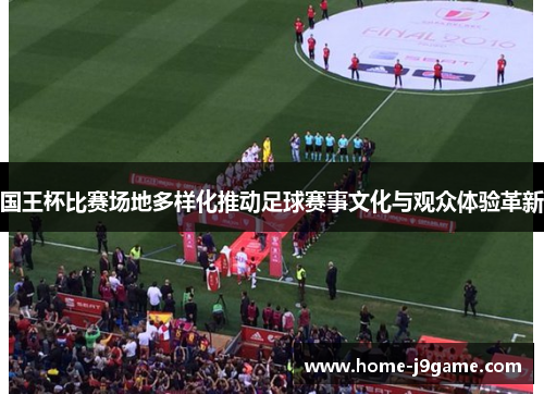 国王杯比赛场地多样化推动足球赛事文化与观众体验革新