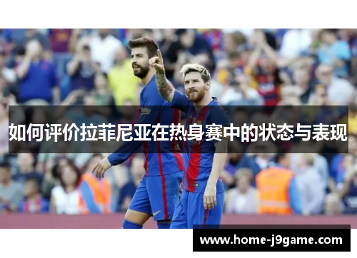 如何评价拉菲尼亚在热身赛中的状态与表现