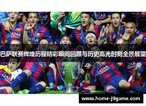 巴萨联赛辉煌历程精彩瞬间回顾与历史高光时刻全景展望 巴萨联赛辉煌历程精彩瞬间回顾与历史高光时刻全景展望