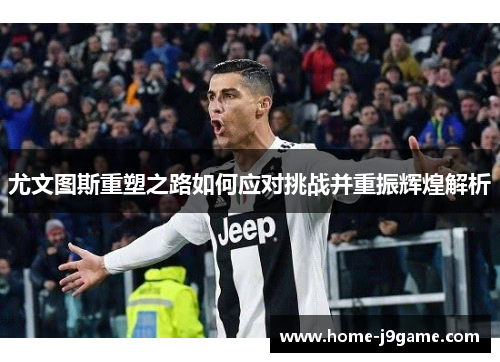 尤文图斯重塑之路如何应对挑战并重振辉煌解析 尤文图斯重塑之路如何应对挑战并重振辉煌解析